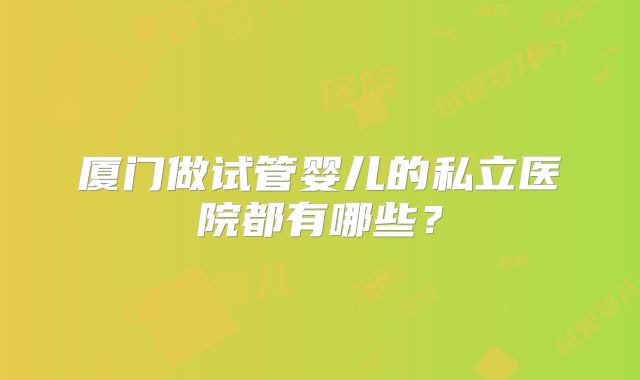厦门做试管婴儿的私立医院都有哪些？
