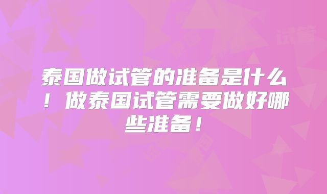 泰国做试管的准备是什么！做泰国试管需要做好哪些准备！