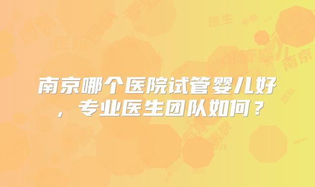 南京哪个医院试管婴儿好，专业医生团队如何？