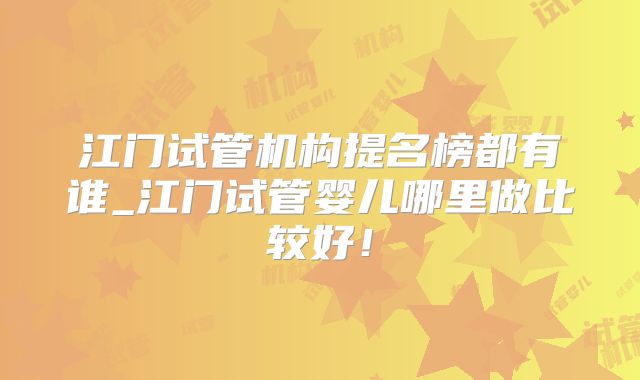 江门试管机构提名榜都有谁_江门试管婴儿哪里做比较好！
