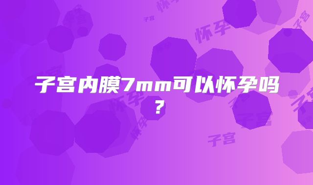子宫内膜7mm可以怀孕吗？