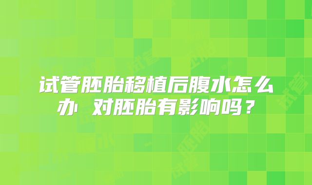 试管胚胎移植后腹水怎么办 对胚胎有影响吗？
