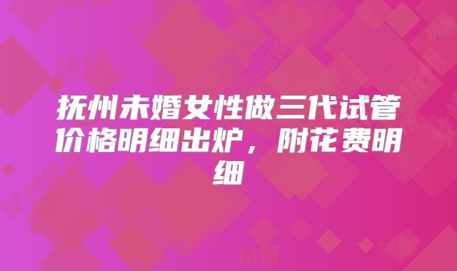 抚州未婚女性做三代试管价格明细出炉，附花费明细