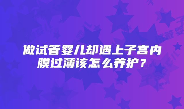 做试管婴儿却遇上子宫内膜过薄该怎么养护？