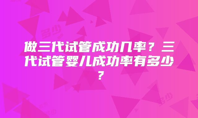 做三代试管成功几率?三代试管婴儿成功率有多少?