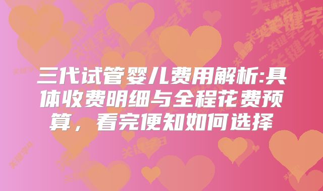 三代试管婴儿费用解析:具体收费明细与全程花费预算，看完便知如何选择