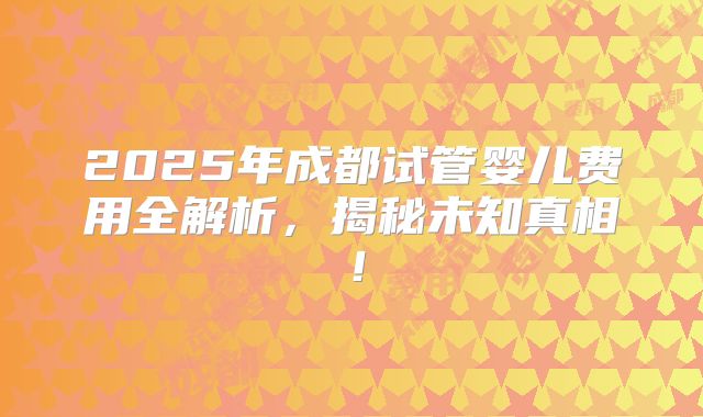 2025年成都试管婴儿费用全解析，揭秘未知真相！