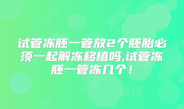 试管冻胚一管放2个胚胎必须一起解冻移植吗,试管冻胚一管冻几个!