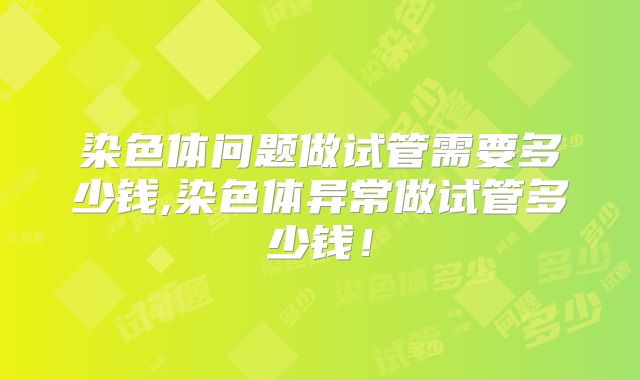 染色体问题做试管需要多少钱,染色体异常做试管多少钱！