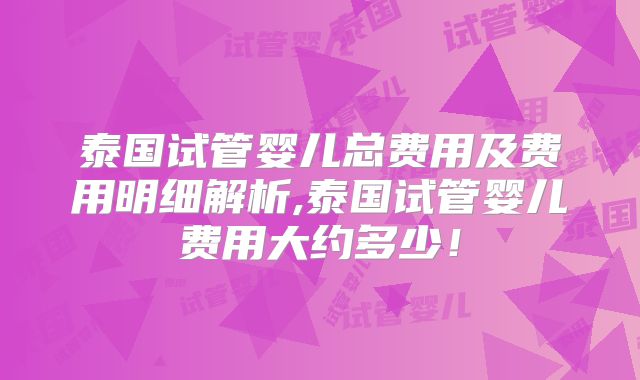 泰国试管婴儿总费用及费用明细解析,泰国试管婴儿费用大约多少！