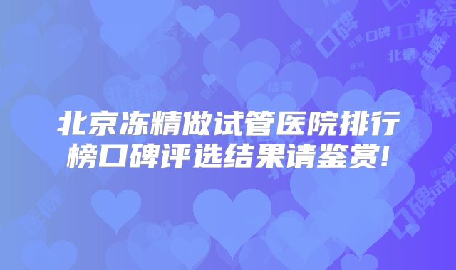 北京冻精做试管医院排行榜口碑评选结果请鉴赏!