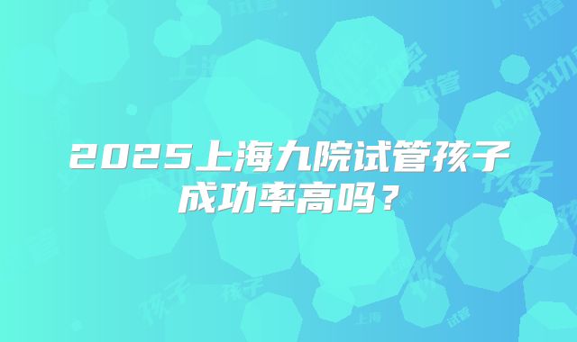 2025上海九院试管孩子成功率高吗？