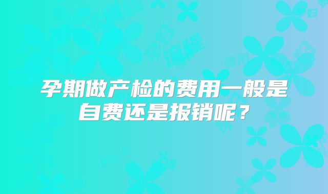 孕期做产检的费用一般是自费还是报销呢?