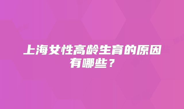 上海女性高龄生育的原因有哪些？