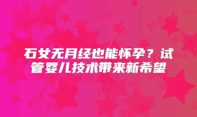 石女无月经也能怀孕？试管婴儿技术带来新希望