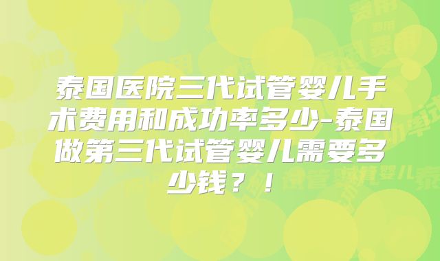 泰国医院三代试管婴儿手术费用和成功率多少-泰国做第三代试管婴儿需要多少钱？！