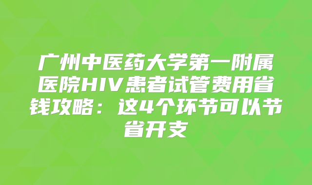 广州中医药大学第一附属医院HIV患者试管费用省钱攻略：这4个环节可以节省开支