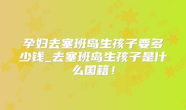 孕妇去塞班岛生孩子要多少钱_去塞班岛生孩子是什么国籍!