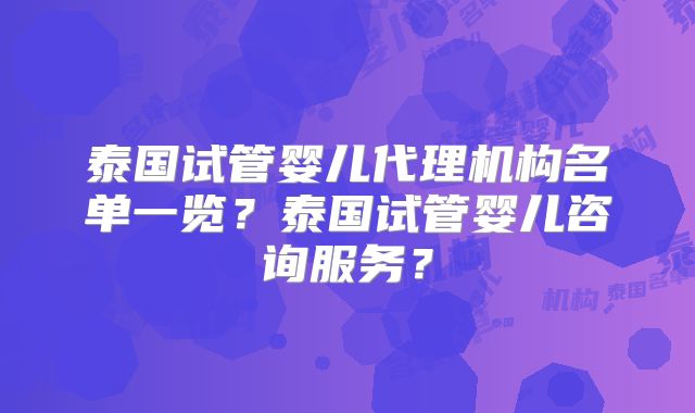 泰国试管婴儿代理机构名单一览？泰国试管婴儿咨询服务？