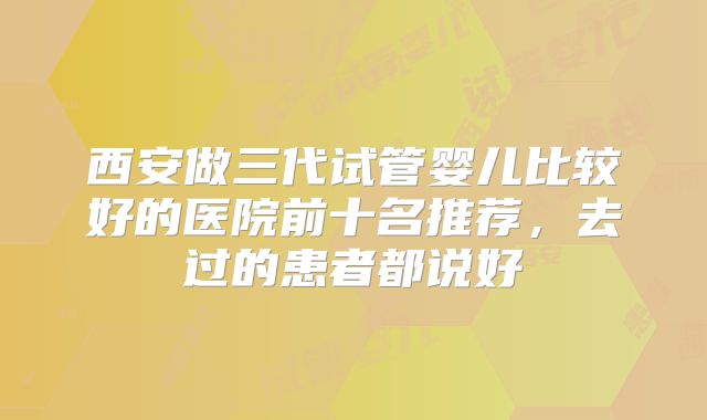 西安做三代试管婴儿比较好的医院前十名推荐，去过的患者都说好