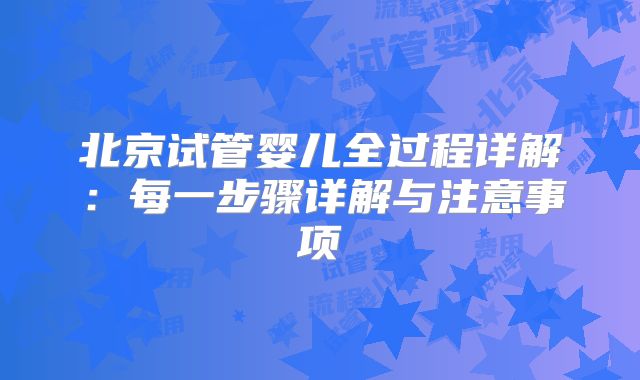 北京试管婴儿全过程详解:每一步骤详解与注意事项