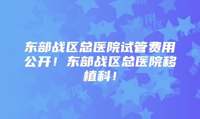 东部战区总医院试管费用公开!东部战区总医院移植科!