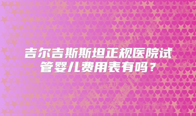 吉尔吉斯斯坦正规医院试管婴儿费用表有吗?