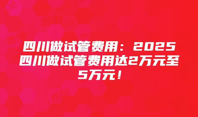 四川做试管费用:2025四川做试管费用达2万元至5万元!