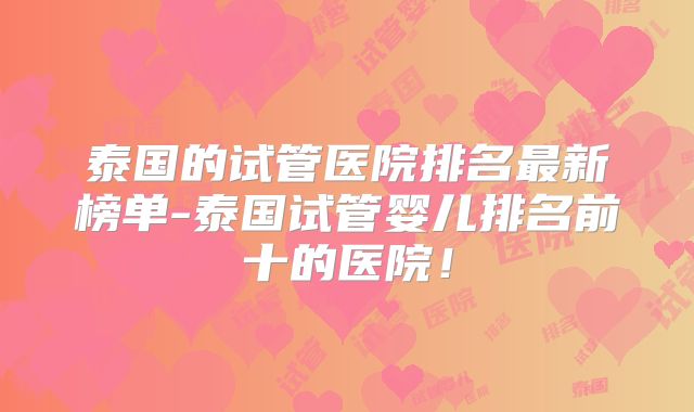 泰国的试管医院排名最新榜单-泰国试管婴儿排名前十的医院！
