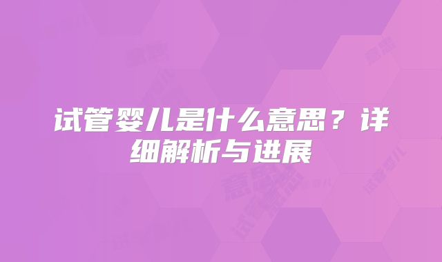 试管婴儿是什么意思？详细解析与进展