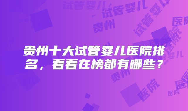 贵州十大试管婴儿医院排名，看看在榜都有哪些？