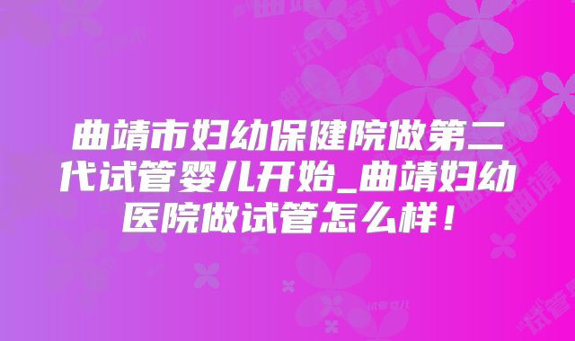 曲靖市妇幼保健院做第二代试管婴儿开始_曲靖妇幼医院做试管怎么样！