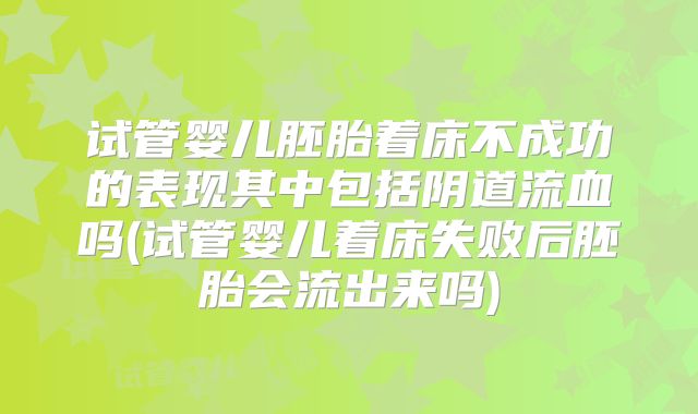 试管婴儿胚胎着床不成功的表现其中包括阴道流血吗(试管婴儿着床失败后胚胎会流出来吗)
