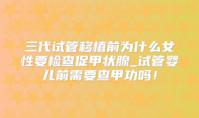 三代试管移植前为什么女性要检查促甲状腺_试管婴儿前需要查甲功吗!