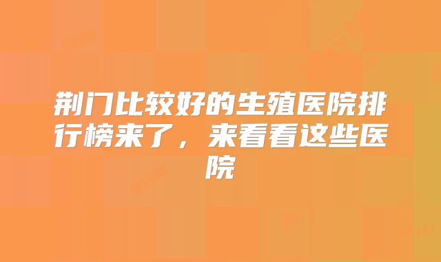 荆门比较好的生殖医院排行榜来了,来看看这些医院