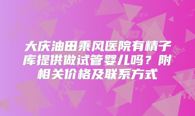 大庆油田乘风医院有精子库提供做试管婴儿吗？附相关价格及联系方式