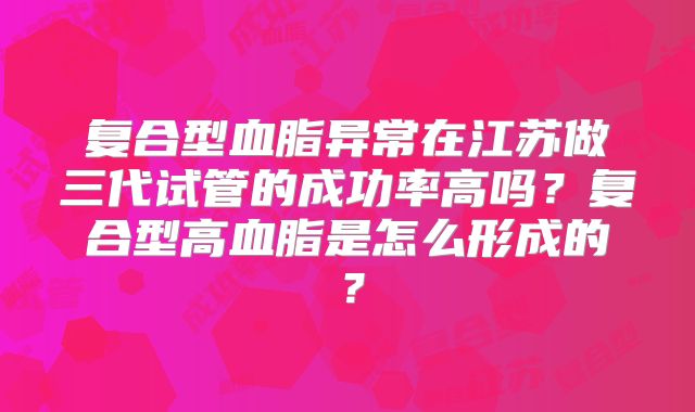 复合型血脂异常在江苏做三代试管的成功率高吗？复合型高血脂是怎么形成的？
