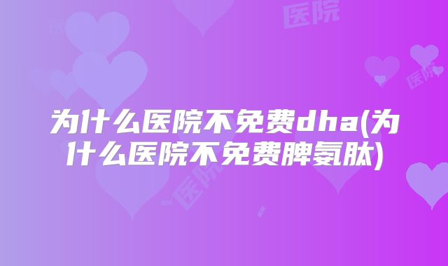 为什么医院不免费dha(为什么医院不免费脾氨肽)