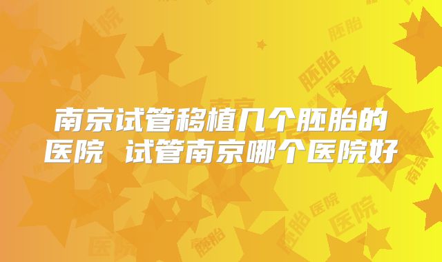 南京试管移植几个胚胎的医院 试管南京哪个医院好