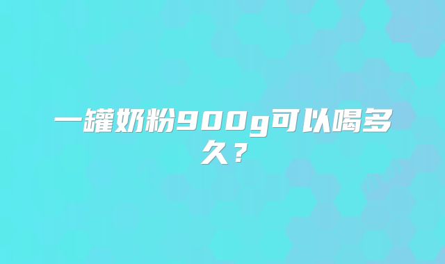 一罐奶粉900g可以喝多久?