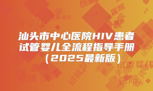 汕头市中心医院HIV患者试管婴儿全流程指导手册(2025最新版)