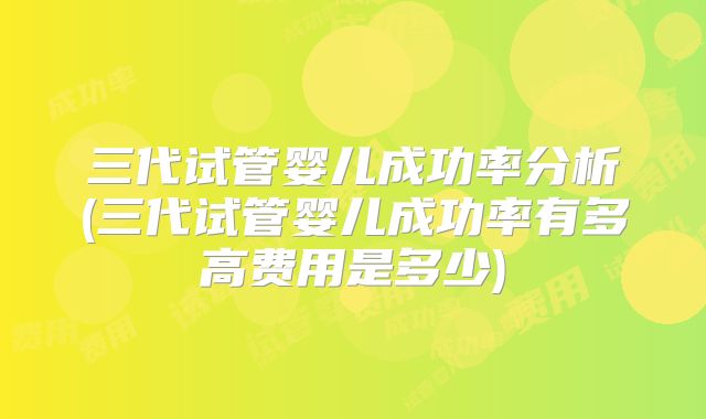 三代试管婴儿成功率分析(三代试管婴儿成功率有多高费用是多少)