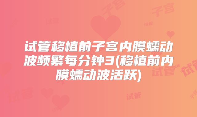 试管移植前子宫内膜蠕动波频繁每分钟3(移植前内膜蠕动波活跃)