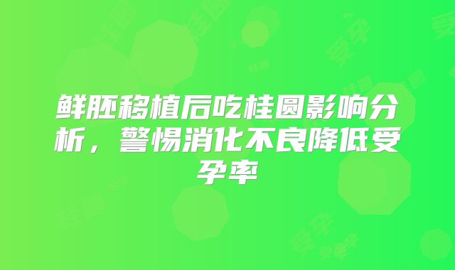 鲜胚移植后吃桂圆影响分析,警惕消化不良降低受孕率