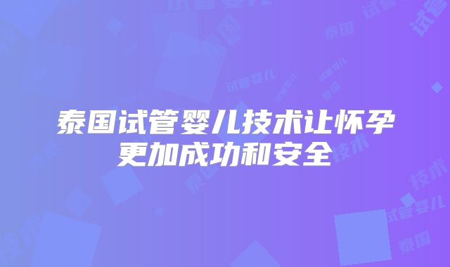 泰国试管婴儿技术让怀孕更加成功和安全