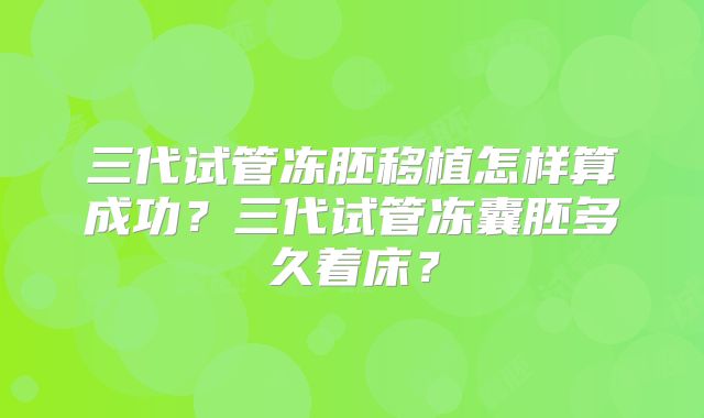 三代试管冻胚移植怎样算成功？三代试管冻囊胚多久着床？