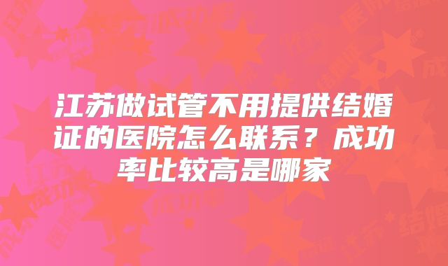 江苏做试管不用提供结婚证的医院怎么联系？成功率比较高是哪家