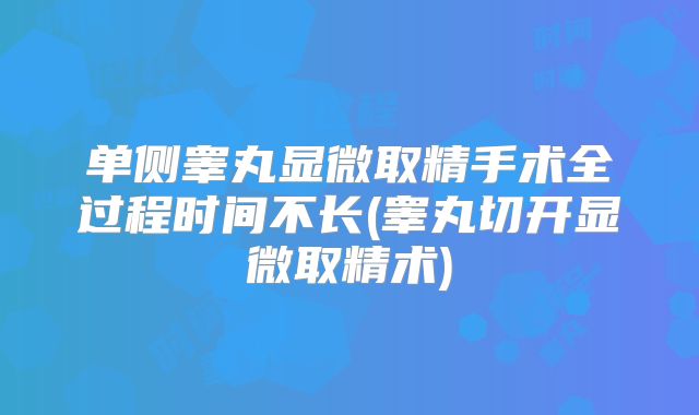 单侧睾丸显微取精手术全过程时间不长(睾丸切开显微取精术)