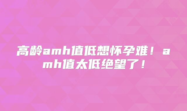 高龄amh值低想怀孕难！amh值太低绝望了！