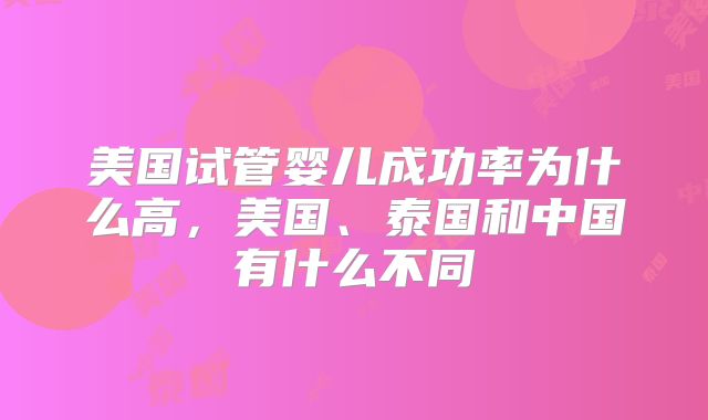 美国试管婴儿成功率为什么高，美国、泰国和中国有什么不同